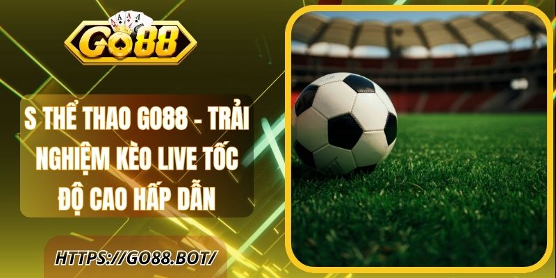 S Thể Thao Go88 – Trải Nghiệm Kèo Live Tốc Độ Cao Hấp Dẫn